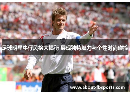 足球明星牛仔风格大揭秘 展现独特魅力与个性时尚碰撞