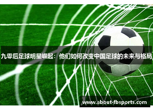 九零后足球明星崛起：他们如何改变中国足球的未来与格局