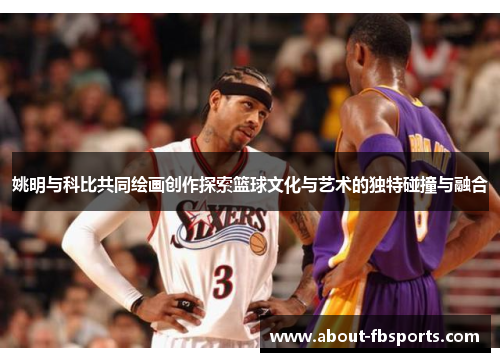 姚明与科比共同绘画创作探索篮球文化与艺术的独特碰撞与融合