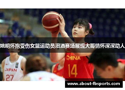 姚明怀抱受伤女篮运动员泪洒赛场展现大哥情怀深深动人