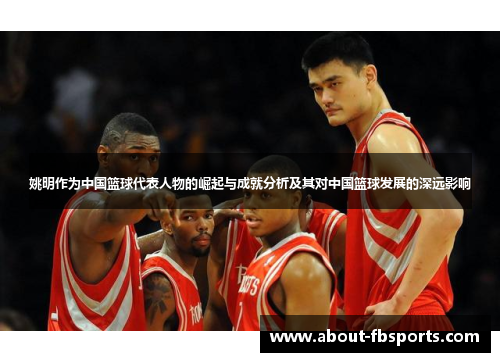 姚明作为中国篮球代表人物的崛起与成就分析及其对中国篮球发展的深远影响