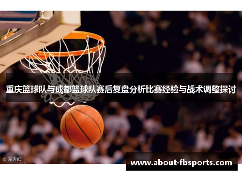 重庆篮球队与成都篮球队赛后复盘分析比赛经验与战术调整探讨