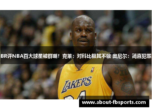 BR评NBA百大球星被群嘲！克莱：对科比极其不敬 奥尼尔：简直犯罪